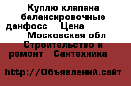 Куплю клапана балансировочные данфосс  › Цена ­ 1 000 000 - Московская обл. Строительство и ремонт » Сантехника   